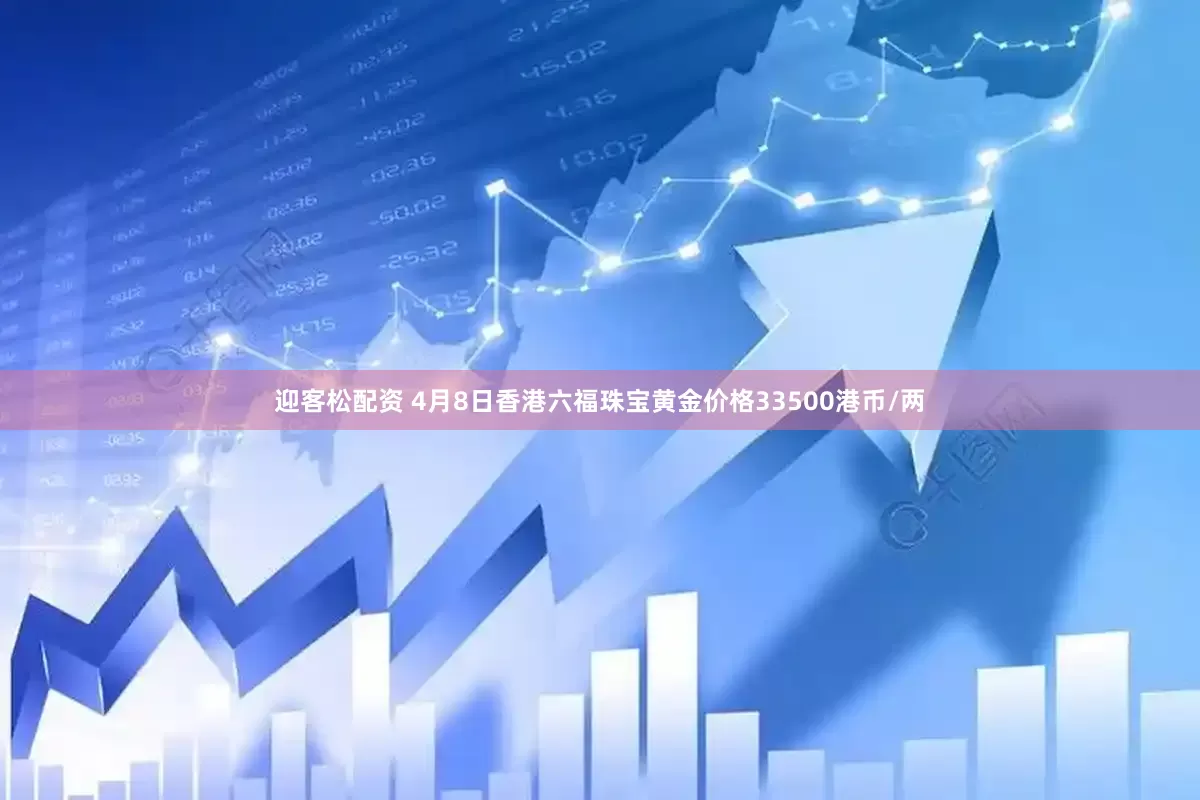 迎客松配资 4月8日香港六福珠宝黄金价格33500港币/两