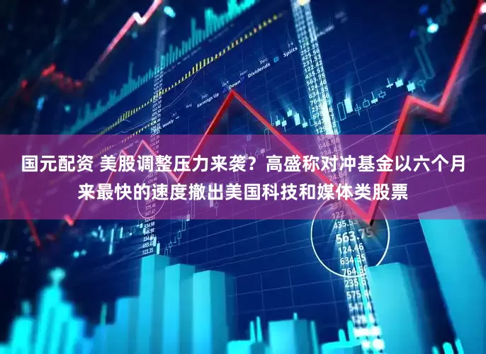 国元配资 美股调整压力来袭？高盛称对冲基金以六个月来最快的速度撤出美国科技和媒体类股票