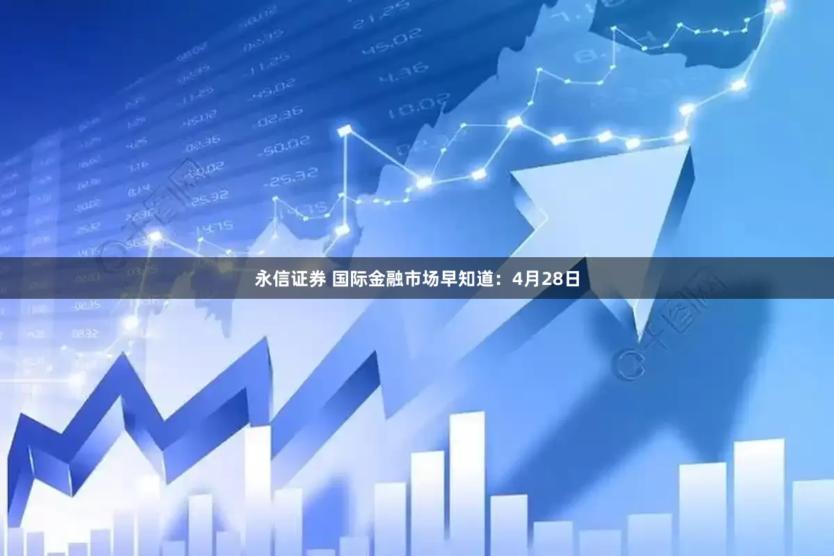 永信证券 国际金融市场早知道：4月28日