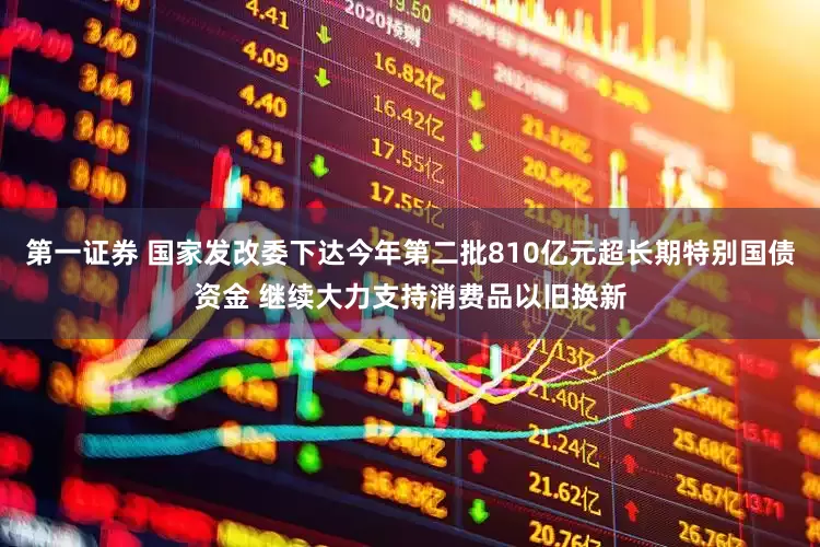 第一证券 国家发改委下达今年第二批810亿元超长期特别国债资金 继续大力支持消费品以旧换新