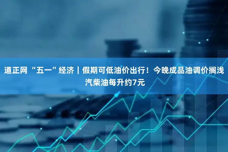 道正网 “五一”经济｜假期可低油价出行！今晚成品油调价搁浅 汽柴油每升约7元