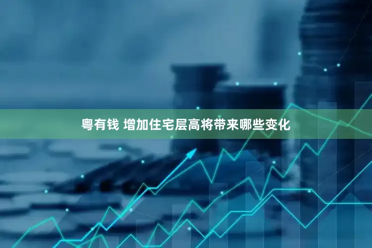 粤有钱 增加住宅层高将带来哪些变化