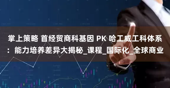 掌上策略 首经贸商科基因 PK 哈工威工科体系：能力培养差异大揭秘_课程_国际化_全球商业