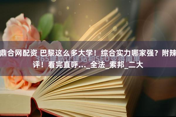 鼎合网配资 巴黎这么多大学！综合实力哪家强？附辣评！看完直呼..._全法_索邦_二大