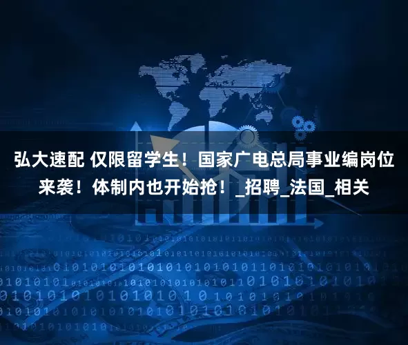 弘大速配 仅限留学生！国家广电总局事业编岗位来袭！体制内也开始抢！_招聘_法国_相关