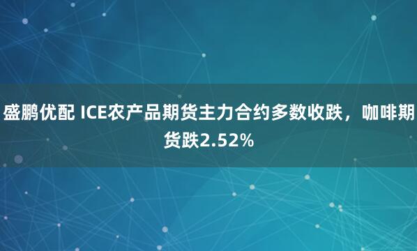 盛鹏优配 ICE农产品期货主力合约多数收跌，咖啡期货跌2.52%