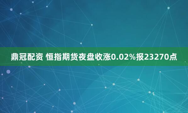 鼎冠配资 恒指期货夜盘收涨0.02%报23270点