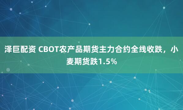泽巨配资 CBOT农产品期货主力合约全线收跌，小麦期货跌1.5%