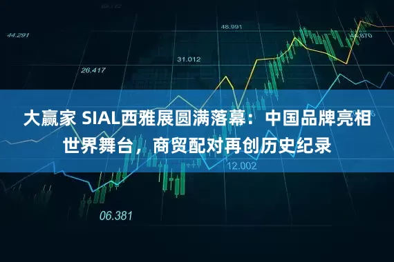 大赢家 SIAL西雅展圆满落幕：中国品牌亮相世界舞台，商贸配对再创历史纪录