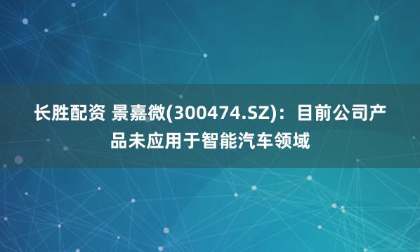 长胜配资 景嘉微(300474.SZ)：目前公司产品未应用于智能汽车领域