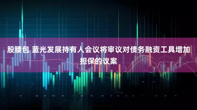 股腰包 蓝光发展持有人会议将审议对债务融资工具增加担保的议案