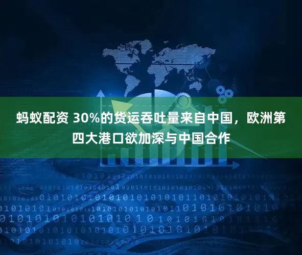 蚂蚁配资 30%的货运吞吐量来自中国，欧洲第四大港口欲加深与中国合作
