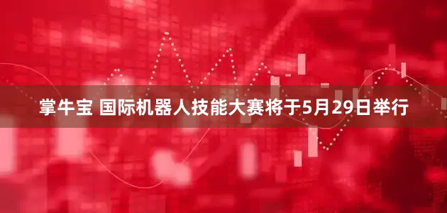 掌牛宝 国际机器人技能大赛将于5月29日举行