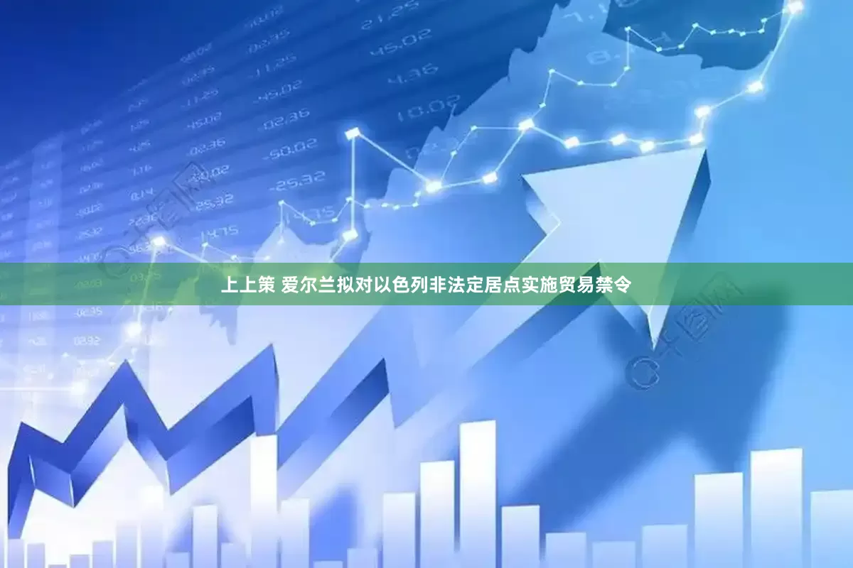 上上策 爱尔兰拟对以色列非法定居点实施贸易禁令