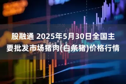 股融通 2025年5月30日全国主要批发市场猪肉(白条猪)价格行情