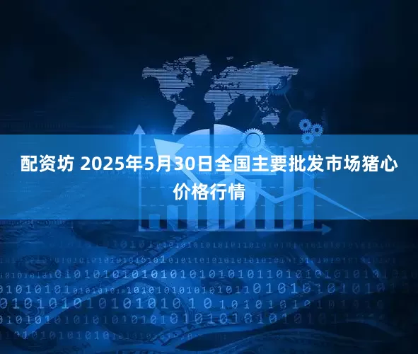 配资坊 2025年5月30日全国主要批发市场猪心价格行情