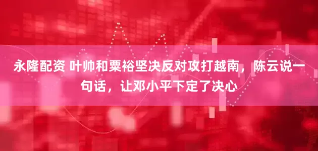 永隆配资 叶帅和粟裕坚决反对攻打越南，陈云说一句话，让邓小平下定了决心