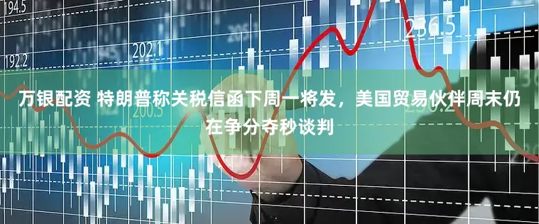万银配资 特朗普称关税信函下周一将发，美国贸易伙伴周末仍在争分夺秒谈判