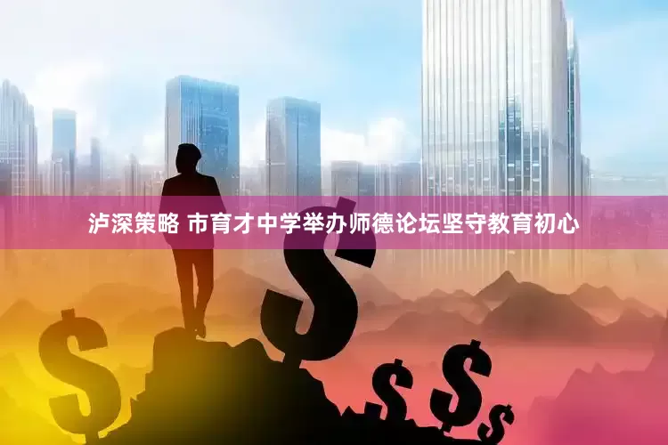 泸深策略 市育才中学举办师德论坛坚守教育初心