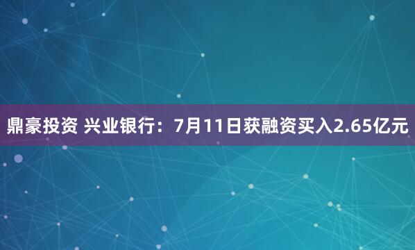 鼎豪投资 兴业银行：7月11日获融资买入2.65亿元