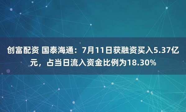 创富配资 国泰海通：7月11日获融资买入5.37亿元，占当日流入资金比例为18.30%