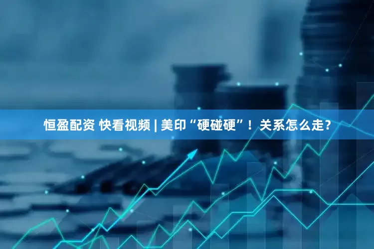 恒盈配资 快看视频 | 美印“硬碰硬”！关系怎么走？