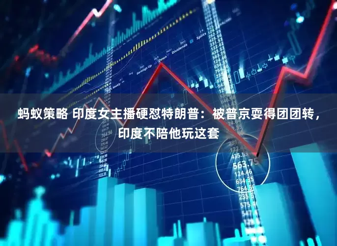 蚂蚁策略 印度女主播硬怼特朗普：被普京耍得团团转，印度不陪他玩这套