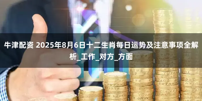 牛津配资 2025年8月6日十二生肖每日运势及注意事项全解析_工作_对方_方面