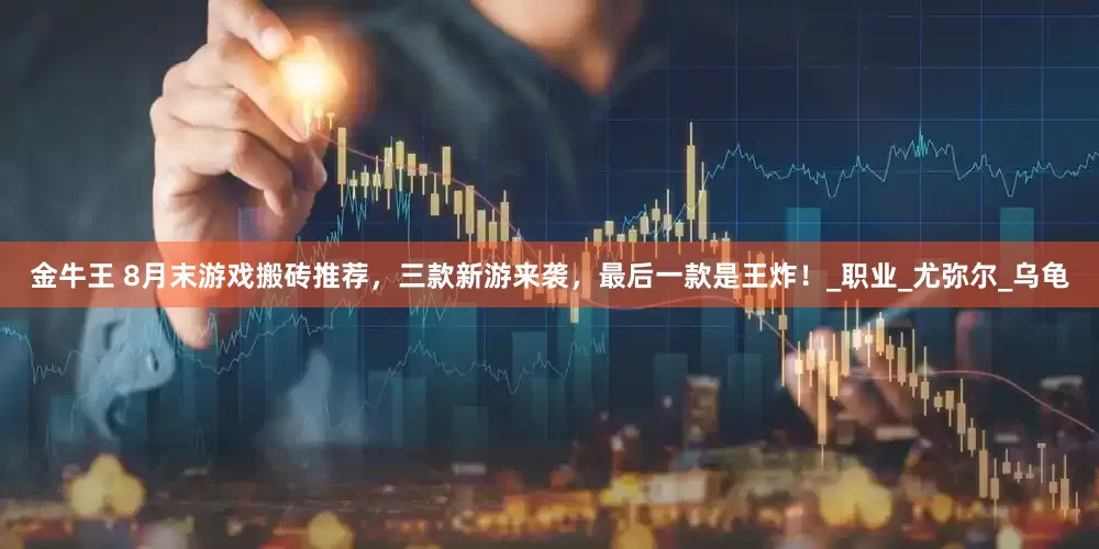 金牛王 8月末游戏搬砖推荐，三款新游来袭，最后一款是王炸！_职业_尤弥尔_乌龟