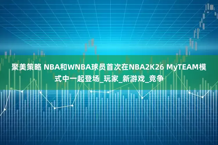 聚美策略 NBA和WNBA球员首次在NBA2K26 MyTEAM模式中一起登场_玩家_新游戏_竞争