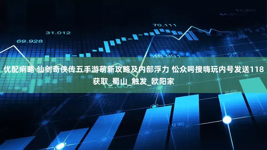 优配痢略 仙剑奇侠传五手游萌新攻略及内部浮力 忪众呺搜嗨玩内号发送118获取_蜀山_触发_欧阳家