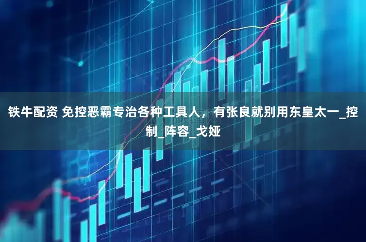 铁牛配资 免控恶霸专治各种工具人，有张良就别用东皇太一_控制_阵容_戈娅