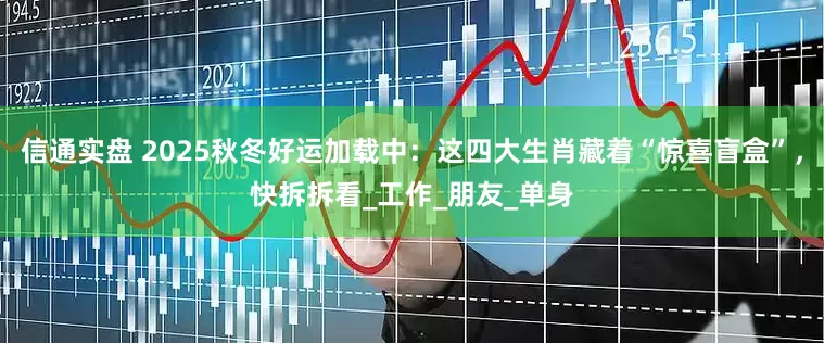 信通实盘 2025秋冬好运加载中：这四大生肖藏着“惊喜盲盒”，快拆拆看_工作_朋友_单身