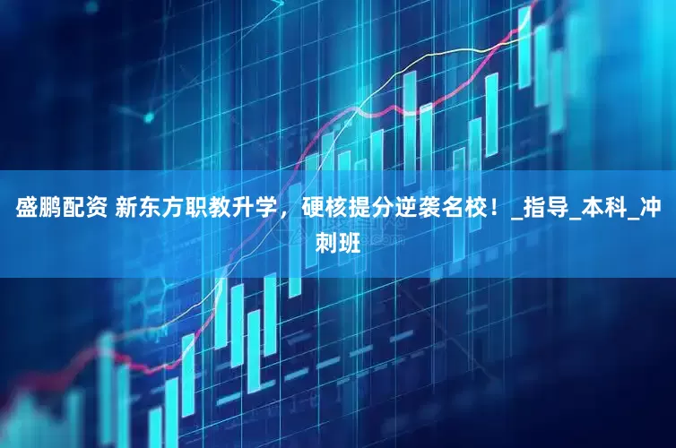 盛鹏配资 新东方职教升学，硬核提分逆袭名校！_指导_本科_冲刺班