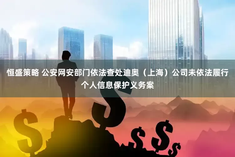 恒盛策略 公安网安部门依法查处迪奥（上海）公司未依法履行个人信息保护义务案