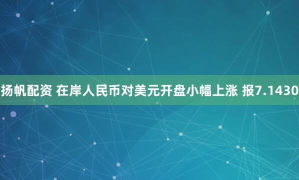 扬帆配资 在岸人民币对美元开盘小幅上涨 报7.1430