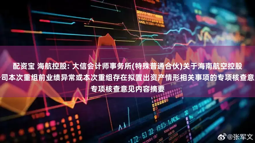 配资宝 海航控股: 大信会计师事务所(特殊普通合伙)关于海南航空控股股份有限公司本次重组前业绩异常或本次重组存在拟置出资产情形相关事项的专项核查意见内容摘要