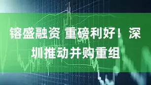 镕盛融资 重磅利好！深圳推动并购重组