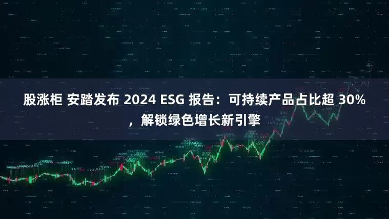 股涨柜 安踏发布 2024 ESG 报告：可持续产品占比超 30%，解锁绿色增长新引擎