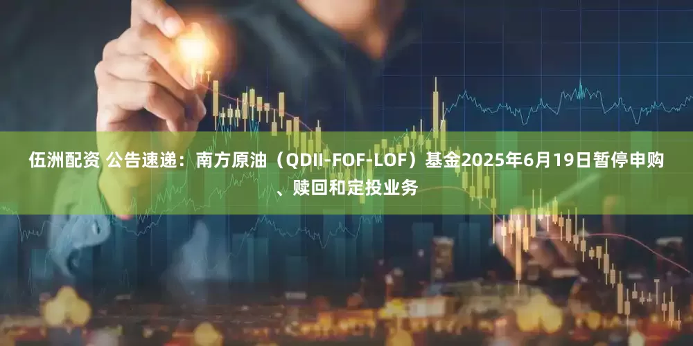 伍洲配资 公告速递：南方原油（QDII-FOF-LOF）基金2025年6月19日暂停申购、赎回和定投业务