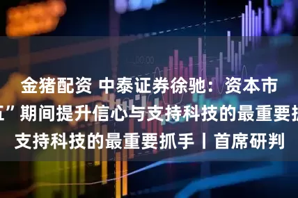 金猪配资 中泰证券徐驰：资本市场将是“十五五”期间提升信心与支持科技的最重要抓手丨首席研判