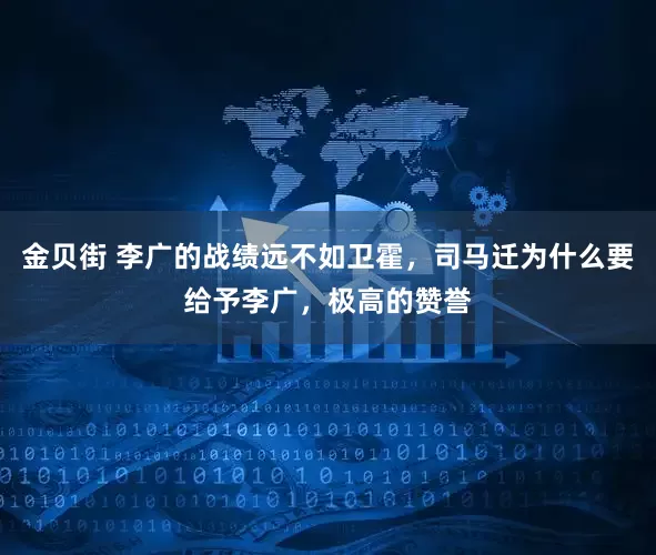 金贝街 李广的战绩远不如卫霍，司马迁为什么要给予李广，极高的赞誉