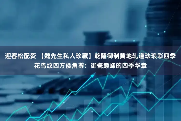 迎客松配资 【魏先生私人珍藏】乾隆御制黄地轧道珐琅彩四季花鸟纹四方倭角尊：御瓷巅峰的四季华章