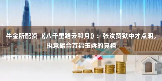 牛金所配资 《八千里路云和月》：张汝贤狱中才点明，执意撮合万福玉娇的真相