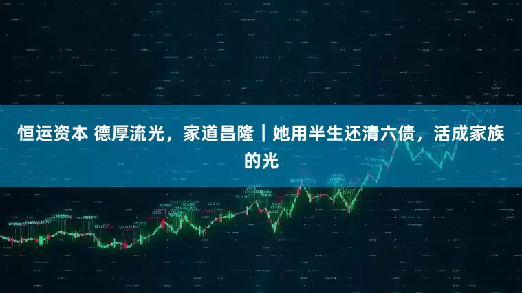 恒运资本 德厚流光，家道昌隆｜她用半生还清六债，活成家族的光