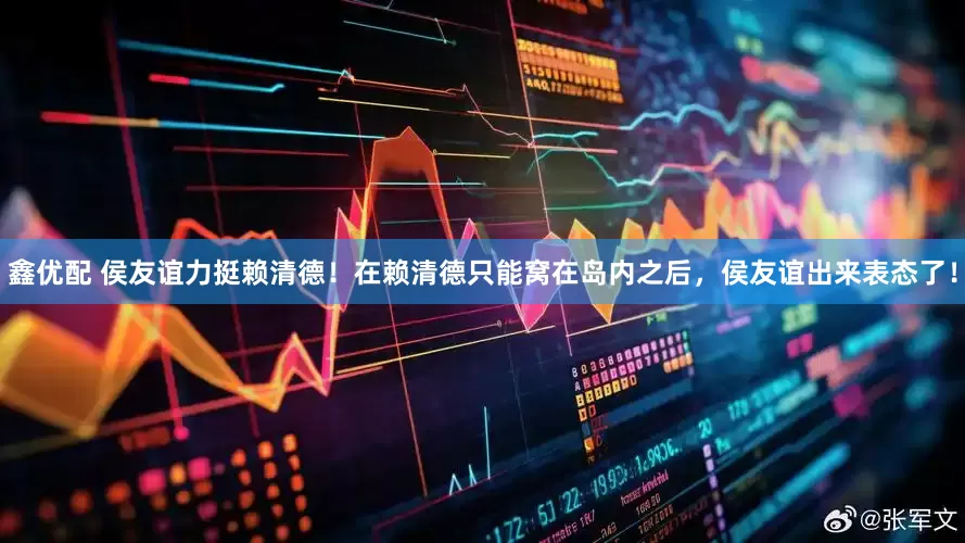 鑫优配 侯友谊力挺赖清德！在赖清德只能窝在岛内之后，侯友谊出来表态了！