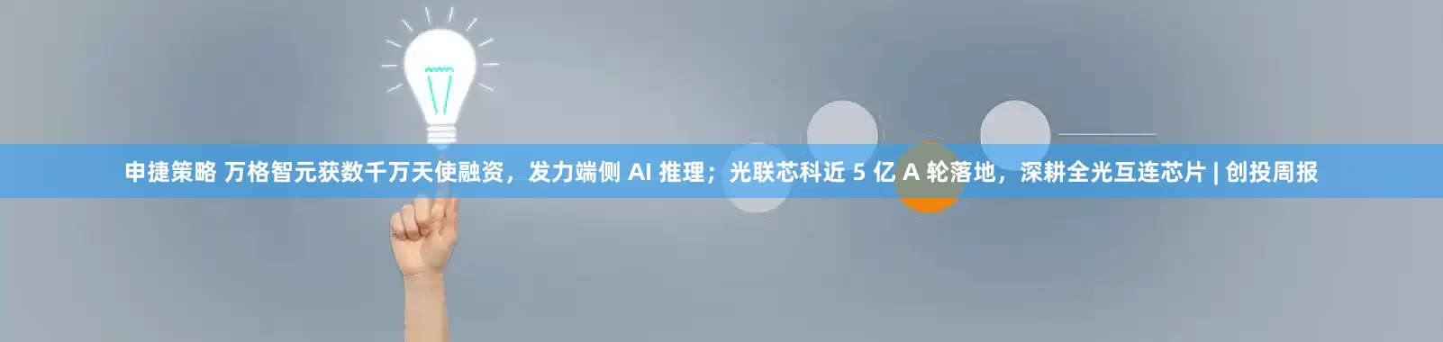 申捷策略 万格智元获数千万天使融资，发力端侧 AI 推理；光联芯科近 5 亿 A 轮落地，深耕全光互连芯片 | 创投周报
