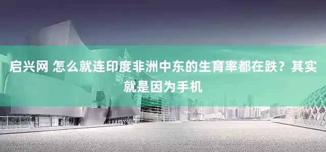 启兴网 怎么就连印度非洲中东的生育率都在跌？其实就是因为手机