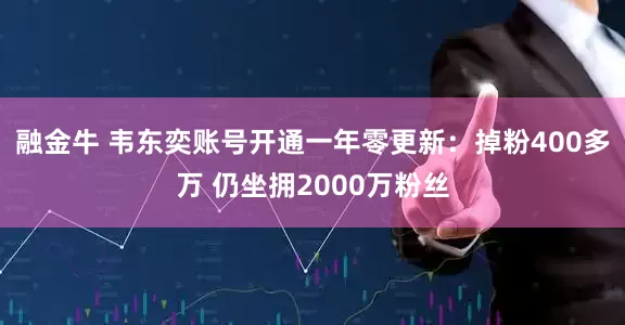 融金牛 韦东奕账号开通一年零更新：掉粉400多万 仍坐拥2000万粉丝