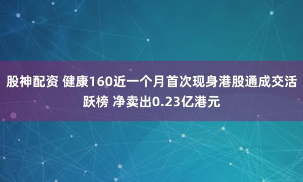 股神配资 健康160近一个月首次现身港股通成交活跃榜 净卖出0.23亿港元